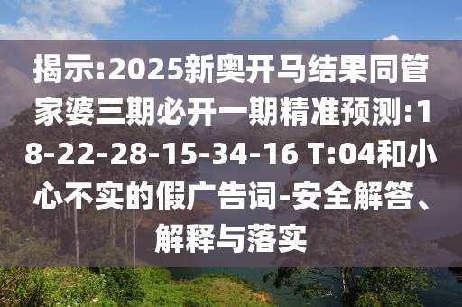 揭示:2025新奧開馬結果同管家婆三期必開一期精準預測:18-22-28-15-34-16 T:04和小心不實的假廣告詞-安全解答、解釋與落實